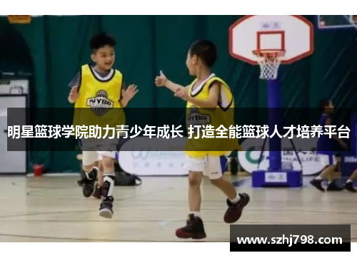 明星篮球学院助力青少年成长 打造全能篮球人才培养平台